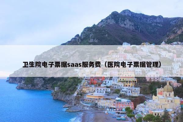 卫生院电子票据saas服务费（医院电子票据管理）
