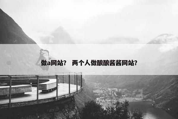 做a网站？ 两个人做酿酿酱酱网站？