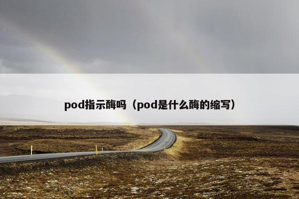 pod指示酶吗(pod是什么酶的缩写) pod指示酶吗(pod是什么酶的缩写)