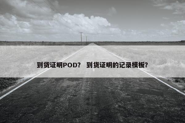 到货证明POD？ 到货证明的记录模板？