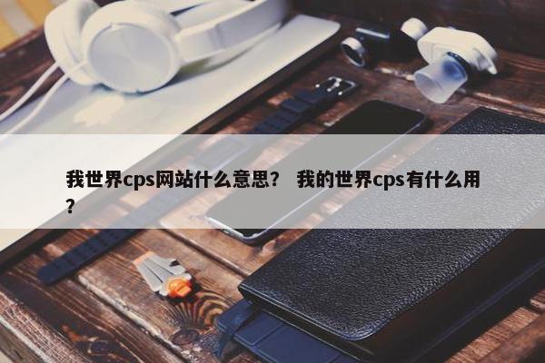 我世界cps网站什么意思？ 我的世界cps有什么用？