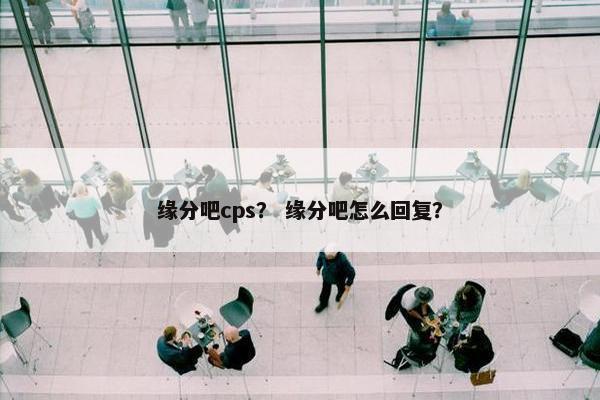 缘分吧cps？ 缘分吧怎么回复？