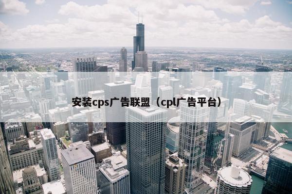 安装cps广告联盟（cpl广告平台）