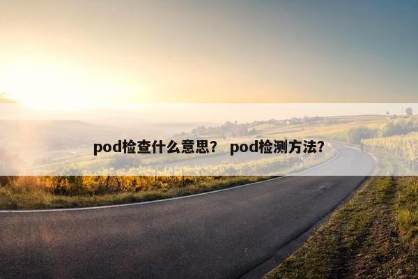 pod检查什么意思？ pod检测方法？