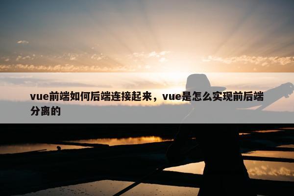 vue前端如何后端连接起来，vue是怎么实现前后端分离的