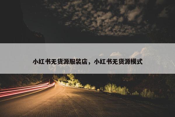 小红书无货源服装店，小红书无货源模式