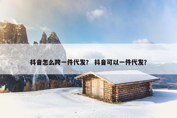 抖音怎么跨一件代发？ 抖音可以一件代发？