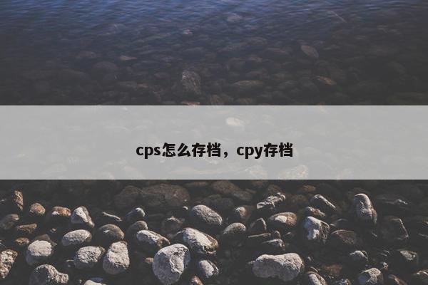 cps怎么存档，cpy存档