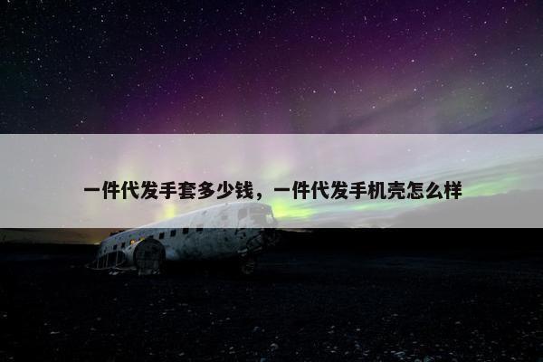 一件代发手套多少钱，一件代发手机壳怎么样