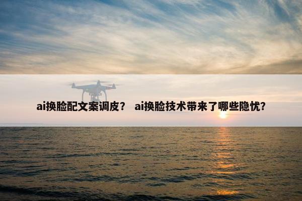 ai换脸配文案调皮? ai换脸技术带来了哪些隐忧? ai换脸配文案调皮? ai换脸技术带来了哪些隐忧?