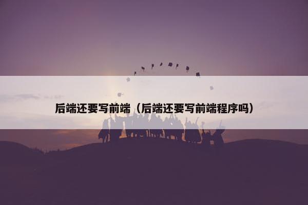 后端还要写前端（后端还要写前端程序吗）