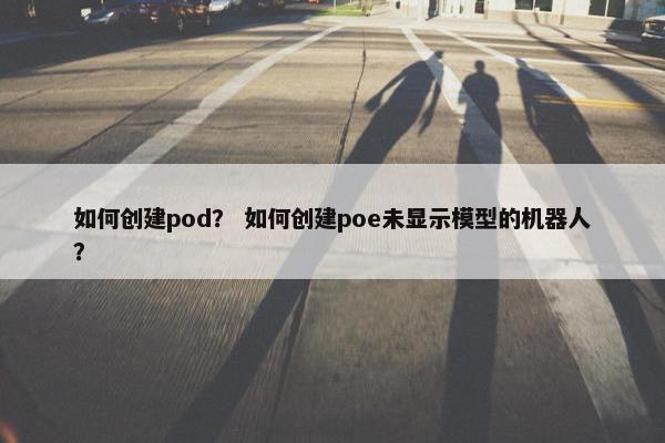 如何创建pod？ 如何创建poe未显示模型的机器人？