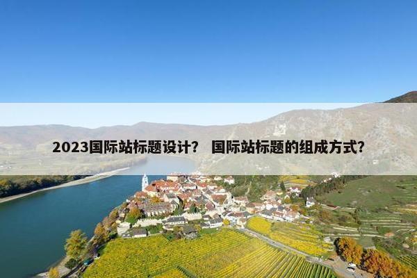 2023国际站标题设计？ 国际站标题的组成方式？