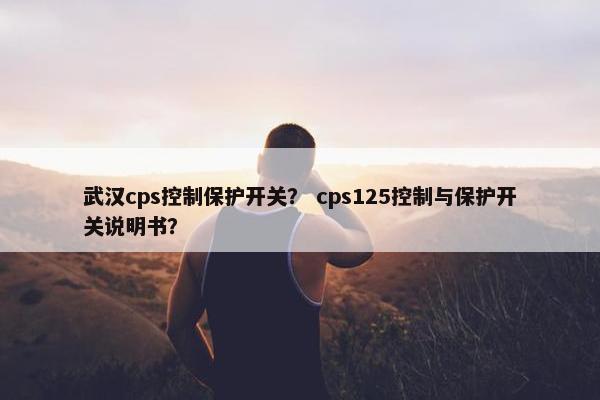 武汉cps控制保护开关? cps125控制与保护开关说明书?