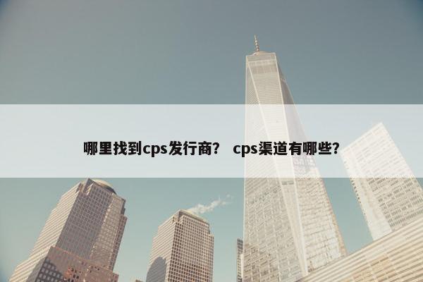 哪里找到cps发行商？ cps渠道有哪些？
