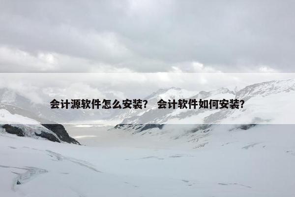 会计源软件怎么安装？ 会计软件如何安装？