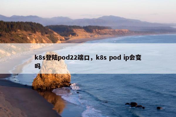 k8s登陆pod22端口，k8s pod ip会变吗