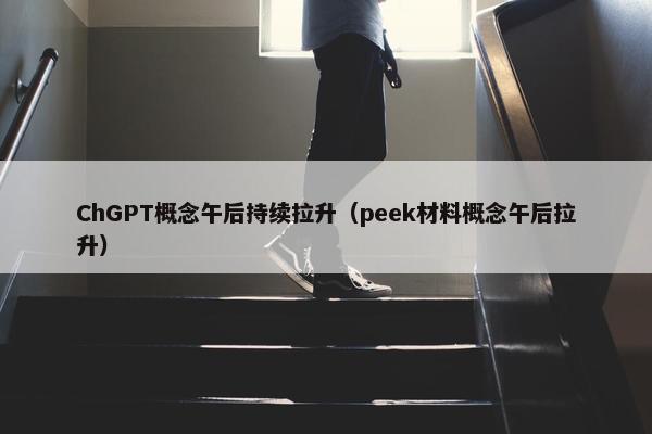 ChGPT概念午后持续拉升（peek材料概念午后拉升）