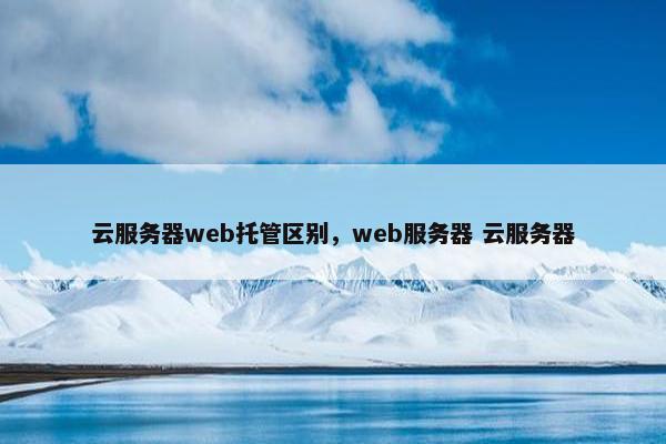 云服务器web托管区别，web服务器 云服务器