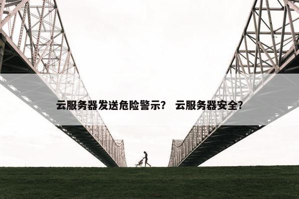 云服务器发送危险警示？ 云服务器安全？