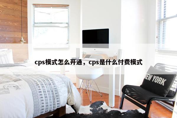 cps模式怎么开通，cps是什么付费模式