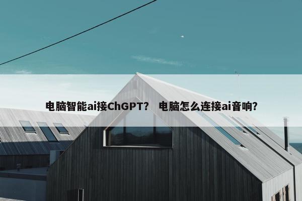 电脑智能ai接ChGPT？ 电脑怎么连接ai音响？