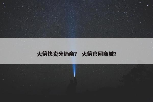 火箭快卖分销商？ 火箭官网商城？