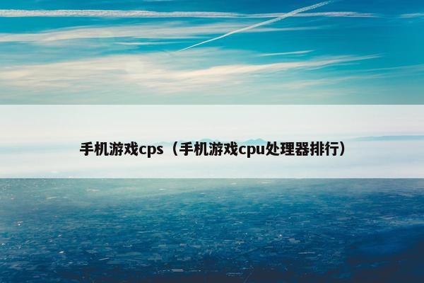 手机游戏cps（手机游戏cpu处理器排行）