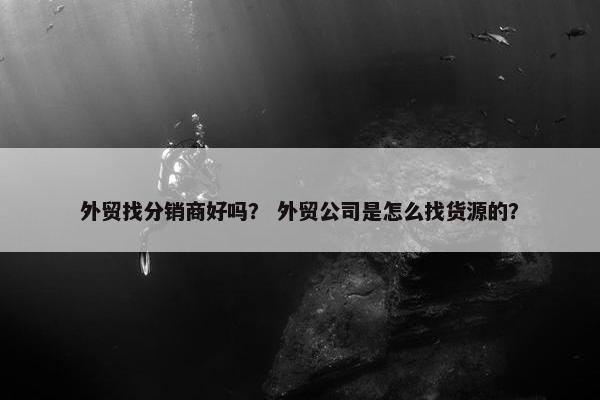 外贸找分销商好吗？ 外贸公司是怎么找货源的？