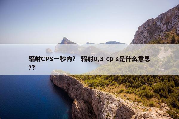 辐射CPS一秒内？ 辐射0,3 cp s是什么意思?？