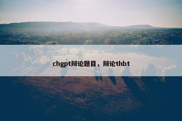 chgpt辩论题目，辩论thbt