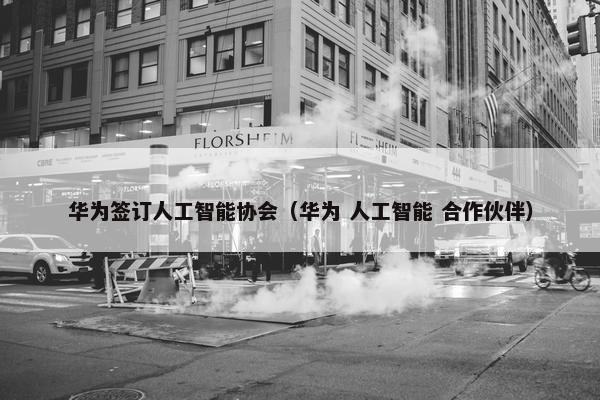 华为签订人工智能协会（华为 人工智能 合作伙伴）