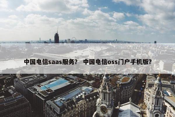 中国电信saas服务？ 中国电信oss门户手机版？