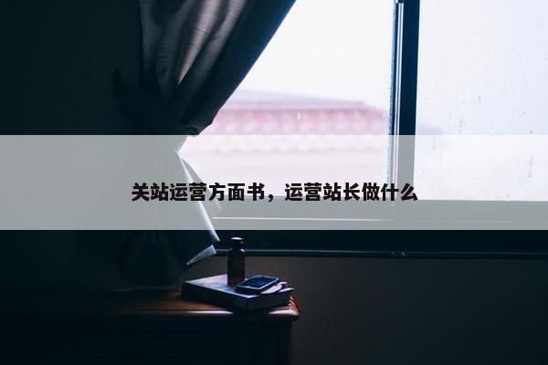 关站运营方面书，运营站长做什么