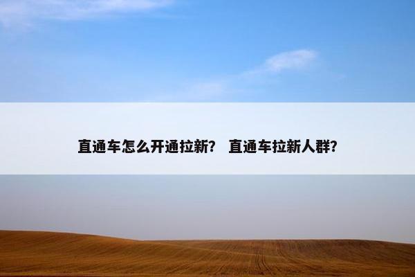 直通车怎么开通拉新? 直通车拉新人群? 直通车怎么开通拉新? 直通车拉新人群?