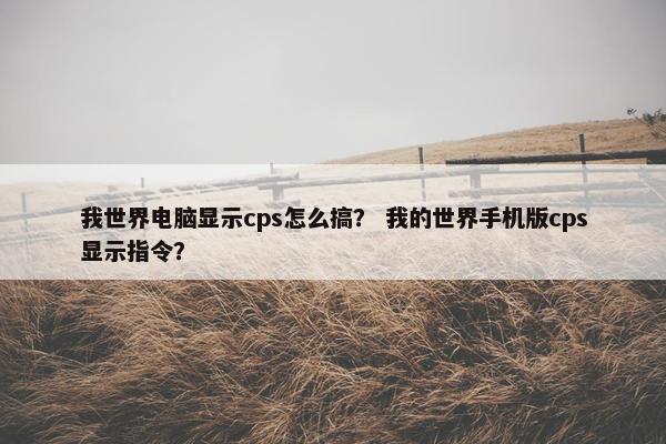 我世界电脑显示cps怎么搞？ 我的世界手机版cps显示指令？