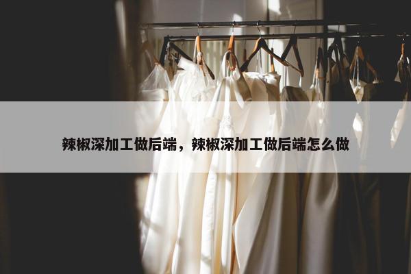 辣椒深加工做后端，辣椒深加工做后端怎么做