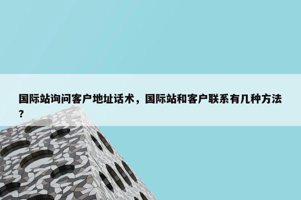 国际站询问客户地址话术，国际站和客户联系有几种方法?