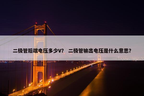二极管后端电压多少V？ 二极管输出电压是什么意思？
