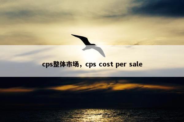 cps整体市场，cps cost per sale