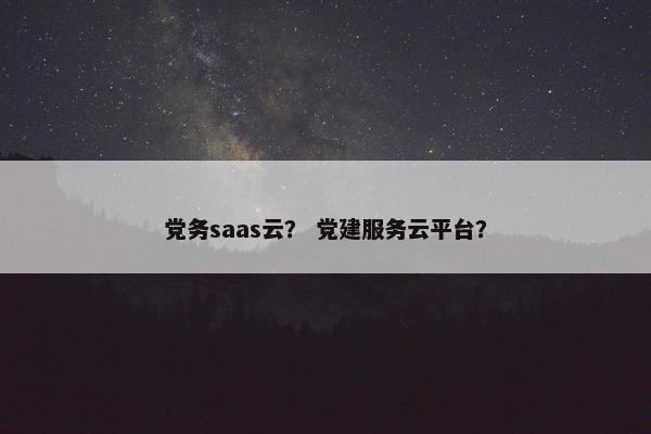 党务saas云？ 党建服务云平台？
