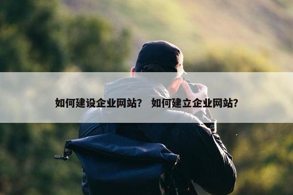 如何建设企业网站? 如何建立企业网站? 如何建设企业网站? 如何建立企业网站?