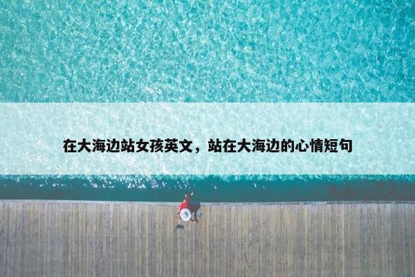 在大海边站女孩英文,站在大海边的心情短句 在大海边站女孩英文,站在大海边的心情短句