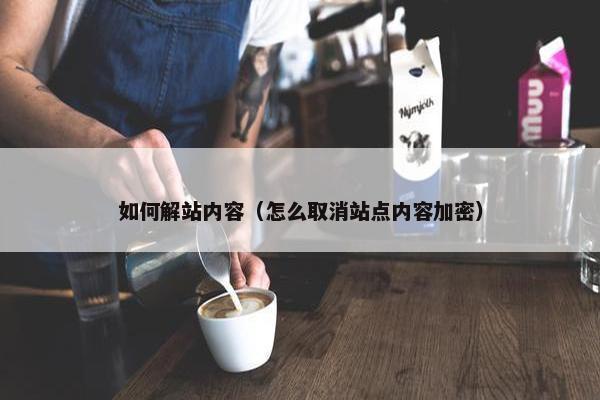 如何解站内容(怎么取消站点内容加密) 如何解站内容(怎么取消站点内容加密)