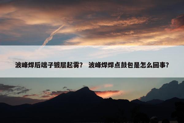 波峰焊后端子镀层起雾？ 波峰焊焊点鼓包是怎么回事？