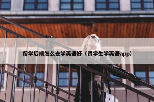 留学后端怎么去学英语好（留学生学英语app）