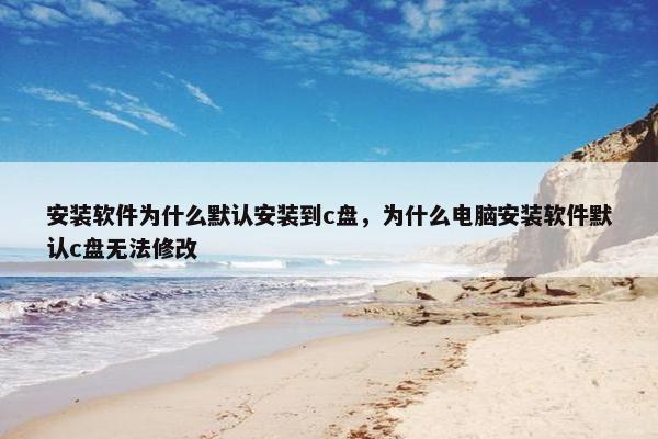 安装软件为什么默认安装到c盘，为什么电脑安装软件默认c盘无法修改