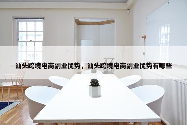 汕头跨境电商副业优势,汕头跨境电商副业优势有哪些 汕头跨境电商副业优势,汕头跨境电商副业优势有哪些