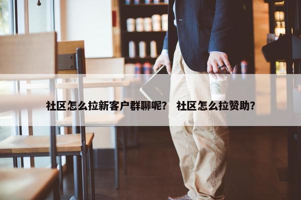 社区怎么拉新客户群聊呢？ 社区怎么拉赞助？