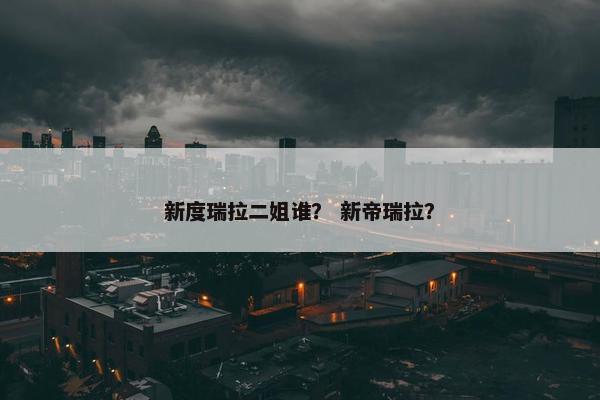 新度瑞拉二姐谁？ 新帝瑞拉？